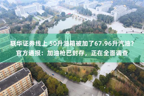 联华证券线上 50升油箱被加了67.96升汽油？官方通报：加油枪已封存，正在全面调查