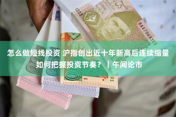 怎么做短线投资 沪指创出近十年新高后连续缩量 如何把握投资节奏？｜午间论市