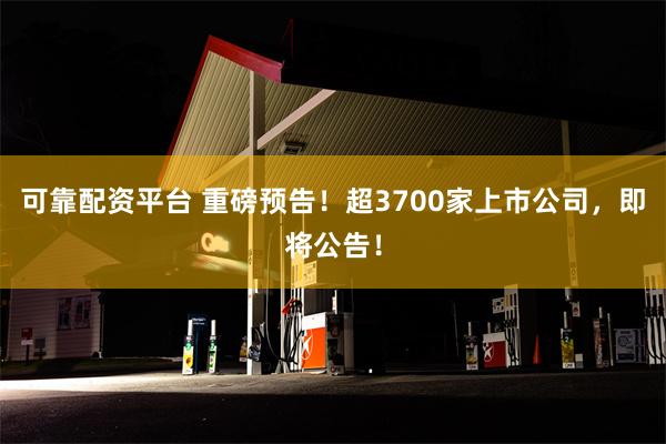 可靠配资平台 重磅预告！超3700家上市公司，即将公告！