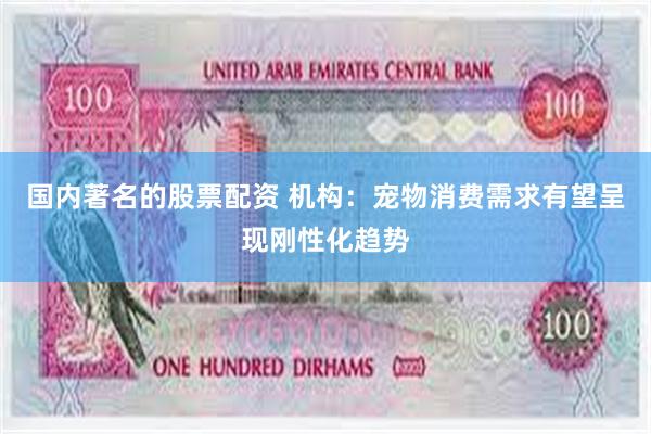 国内著名的股票配资 机构：宠物消费需求有望呈现刚性化趋势