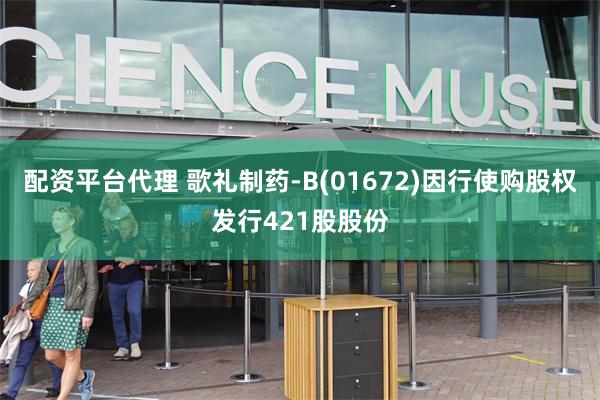 配资平台代理 歌礼制药-B(01672)因行使购股权发行421股股份