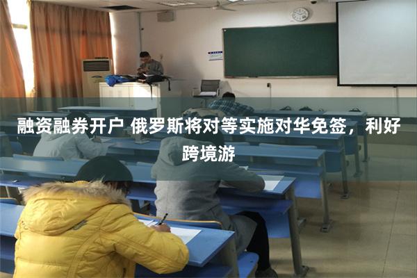融资融券开户 俄罗斯将对等实施对华免签，利好跨境游