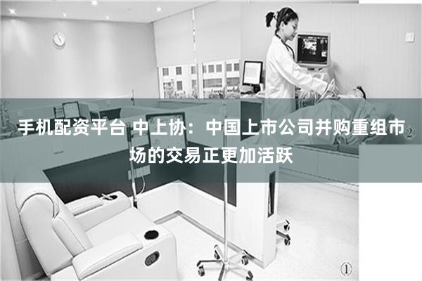 手机配资平台 中上协：中国上市公司并购重组市场的交易正更加活跃