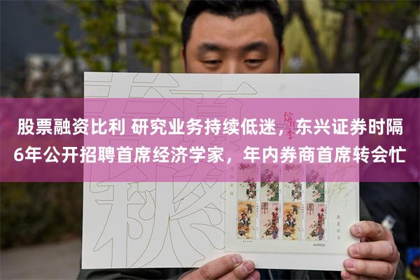 股票融资比利 研究业务持续低迷，东兴证券时隔6年公开招聘首席经济学家，年内券商首席转会忙