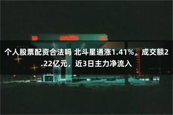 个人股票配资合法吗 北斗星通涨1.41%，成交额2.22亿元，近3日主力净流入