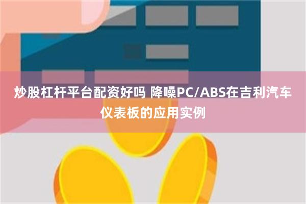 炒股杠杆平台配资好吗 降噪PC/ABS在吉利汽车仪表板的应用实例