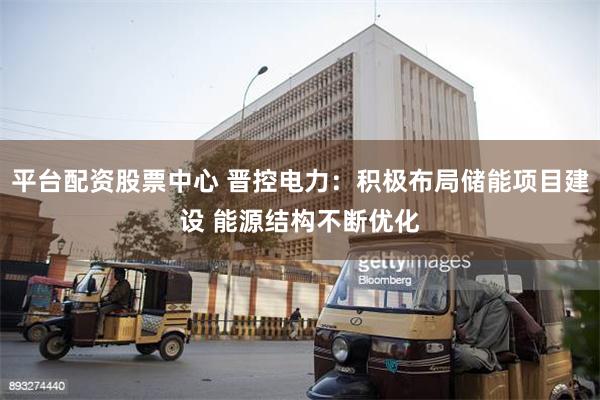 平台配资股票中心 晋控电力：积极布局储能项目建设 能源结构不断优化