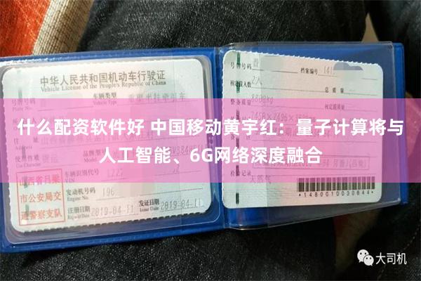 什么配资软件好 中国移动黄宇红：量子计算将与人工智能、6G网络深度融合