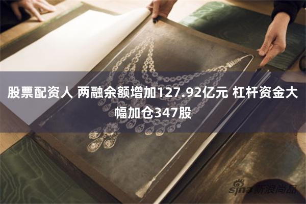 股票配资人 两融余额增加127.92亿元 杠杆资金大幅加仓347股
