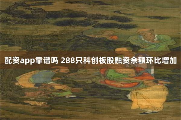配资app靠谱吗 288只科创板股融资余额环比增加