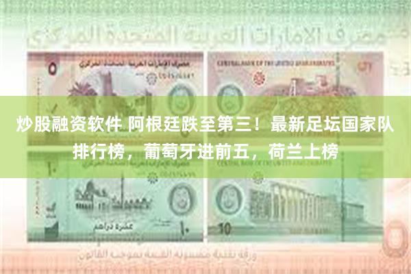 炒股融资软件 阿根廷跌至第三!最新足坛国家队排行榜,葡萄牙进前五,荷兰上榜