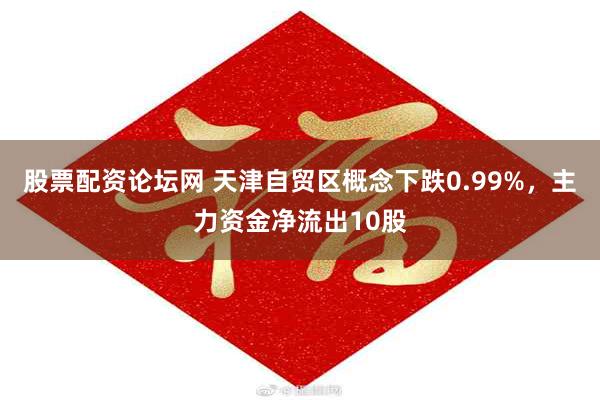 股票配资论坛网 天津自贸区概念下跌0.99%，主力资金净流出10股