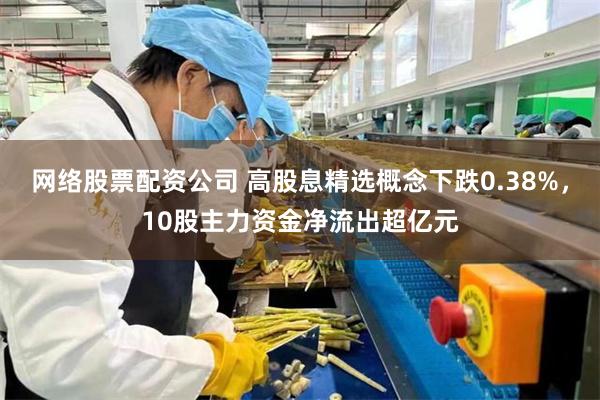 网络股票配资公司 高股息精选概念下跌0.38%,10股主力资金净流出超亿元