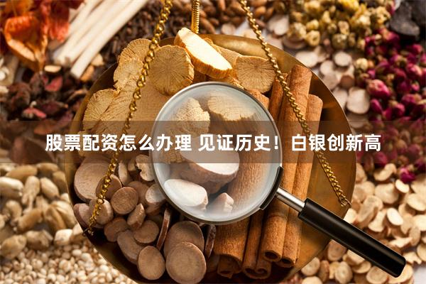 股票配资怎么办理 见证历史！白银创新高