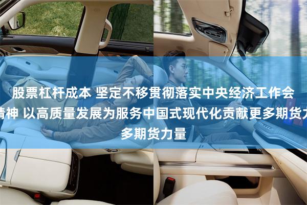 股票杠杆成本 坚定不移贯彻落实中央经济工作会议精神 以高质量发展为服务中国式现代化贡献更多期货力量