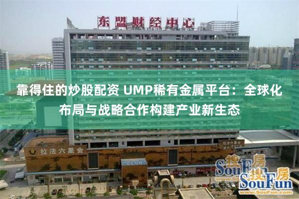 靠得住的炒股配资 UMP稀有金属平台：全球化布局与战略合作构建产业新生态